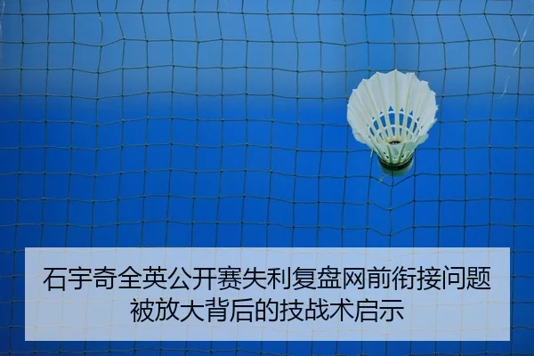 石宇奇全英公开赛失利复盘网前衔接问题被放大背后的技战术启示