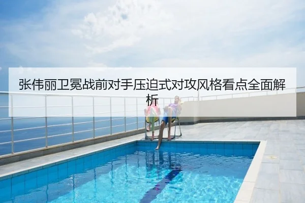 张伟丽卫冕战前对手压迫式对攻风格看点全面解析