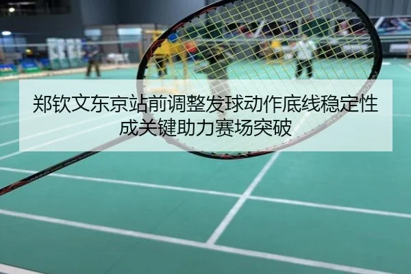郑钦文东京站前调整发球动作底线稳定性成关键助力赛场突破